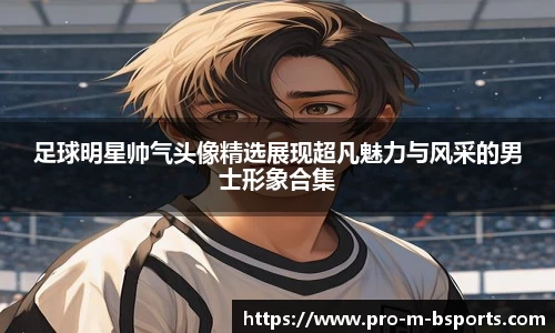 足球明星帅气头像精选展现超凡魅力与风采的男士形象合集