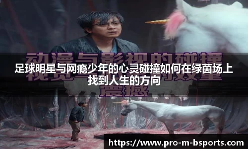 足球明星与网瘾少年的心灵碰撞如何在绿茵场上找到人生的方向
